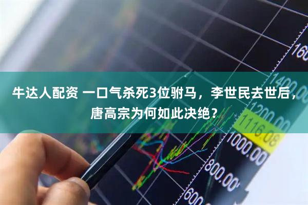 牛达人配资 一口气杀死3位驸马，李世民去世后，唐高宗为何如此决绝？