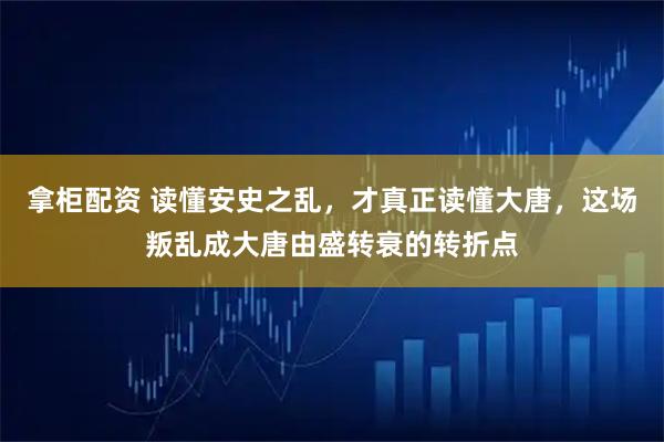 拿柜配资 读懂安史之乱，才真正读懂大唐，这场叛乱成大唐由盛转衰的转折点