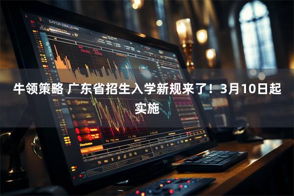 牛领策略 广东省招生入学新规来了！3月10日起实施