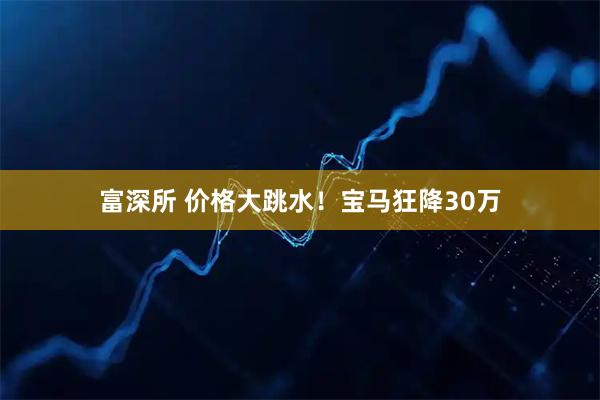 富深所 价格大跳水！宝马狂降30万