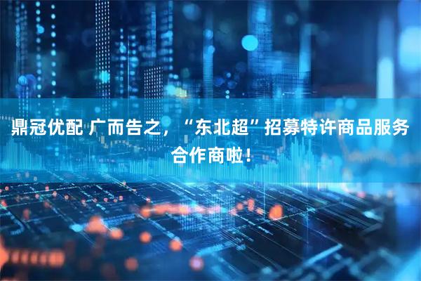 鼎冠优配 广而告之，“东北超”招募特许商品服务合作商啦！