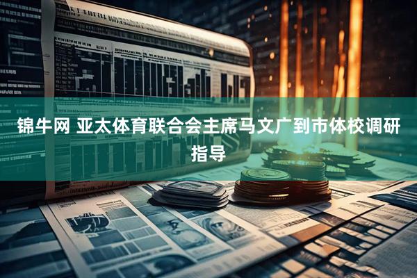 锦牛网 亚太体育联合会主席马文广到市体校调研指导
