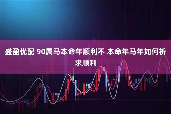 盛盈优配 90属马本命年顺利不 本命年马年如何祈求顺利