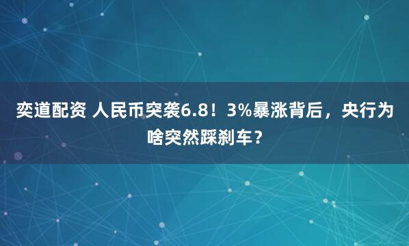 奕道配资 人民币突袭6.8！3%暴涨背后，央行为啥突然踩刹车？