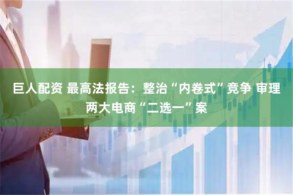 巨人配资 最高法报告：整治“内卷式”竞争 审理两大电商“二选一”案