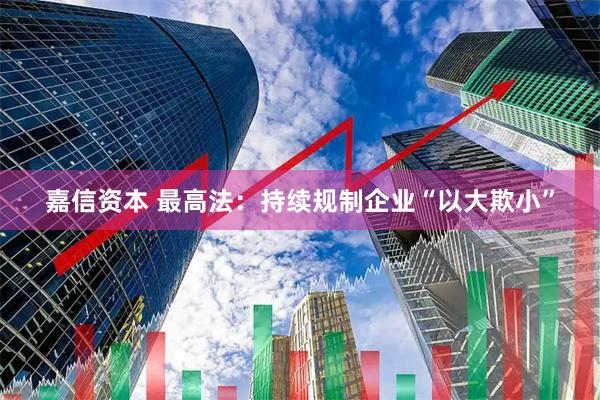嘉信资本 最高法：持续规制企业“以大欺小”