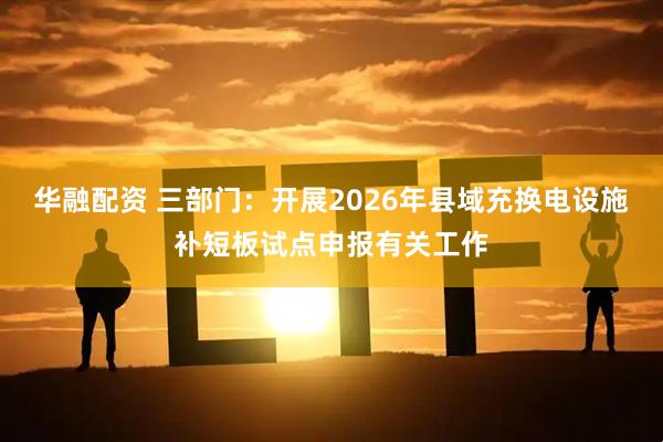 华融配资 三部门：开展2026年县域充换电设施补短板试点申报有关工作