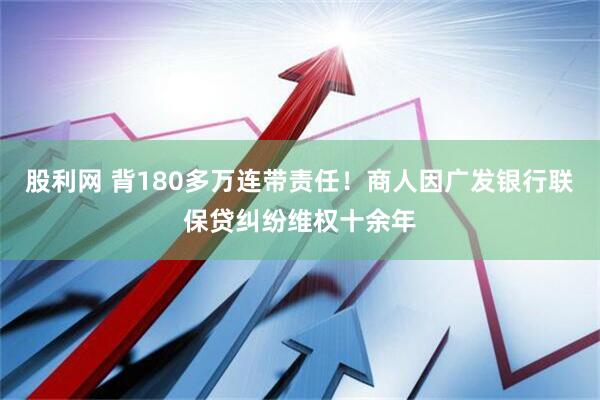 股利网 背180多万连带责任！商人因广发银行联保贷纠纷维权十余年