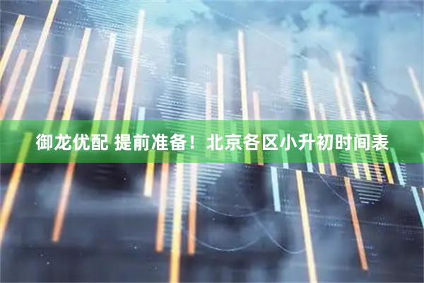 御龙优配 提前准备！北京各区小升初时间表