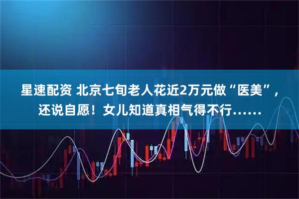 星速配资 北京七旬老人花近2万元做“医美”，还说自愿！女儿知道真相气得不行……