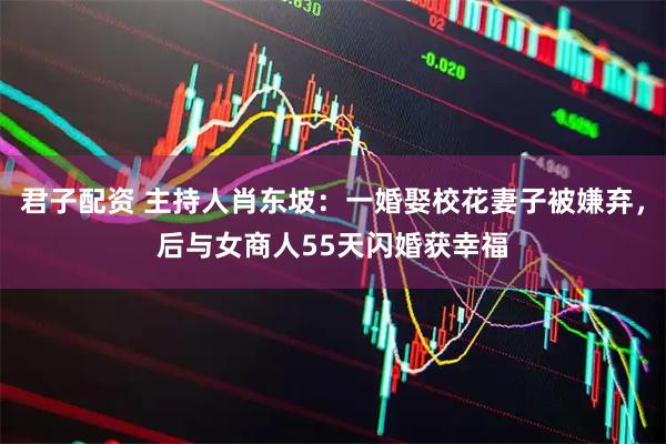 君子配资 主持人肖东坡：一婚娶校花妻子被嫌弃，后与女商人55天闪婚获幸福