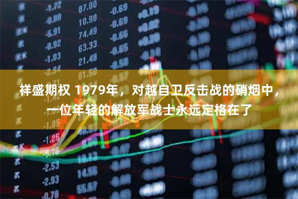 祥盛期权 1979年，对越自卫反击战的硝烟中，一位年轻的解放军战士永远定格在了