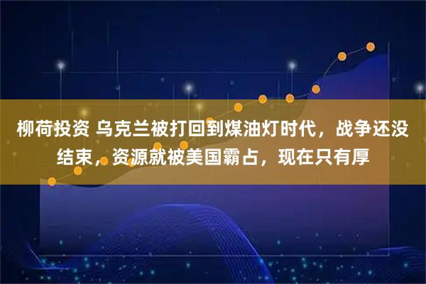 柳荷投资 乌克兰被打回到煤油灯时代，战争还没结束，资源就被美国霸占，现在只有厚