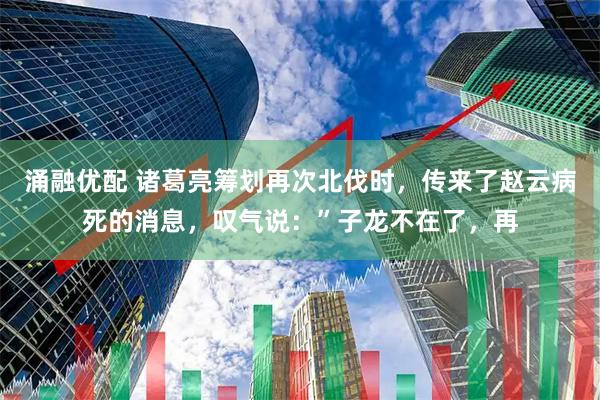 涌融优配 诸葛亮筹划再次北伐时，传来了赵云病死的消息，叹气说：”子龙不在了，再