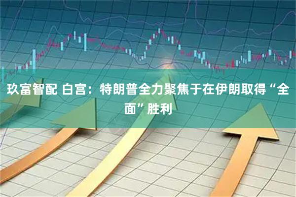 玖富智配 白宫：特朗普全力聚焦于在伊朗取得“全面”胜利