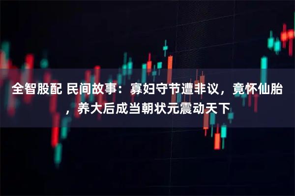 全智股配 民间故事：寡妇守节遭非议，竟怀仙胎，养大后成当朝状元震动天下