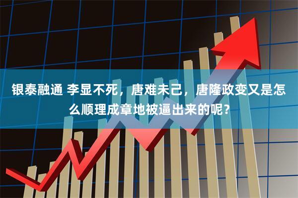 银泰融通 李显不死，唐难未己，唐隆政变又是怎么顺理成章地被逼出来的呢？