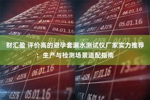 财汇盈 评价高的避孕套漏水测试仪厂家实力推荐：生产与检测场景适配指南
