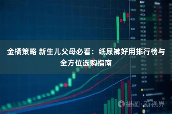 金橘策略 新生儿父母必看：纸尿裤好用排行榜与全方位选购指南