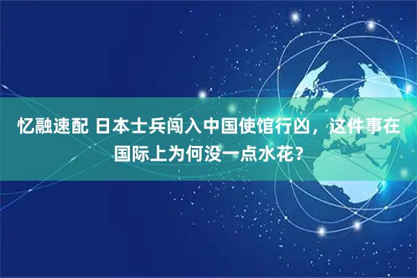 忆融速配 日本士兵闯入中国使馆行凶，这件事在国际上为何没一点水花？