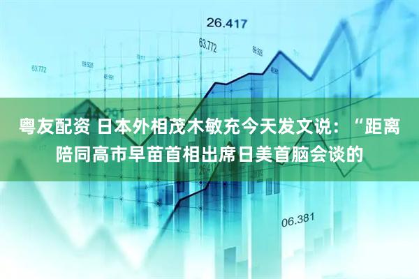 粤友配资 日本外相茂木敏充今天发文说：“距离陪同高市早苗首相出席日美首脑会谈的