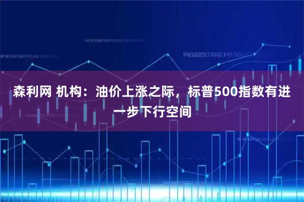 森利网 机构：油价上涨之际，标普500指数有进一步下行空间