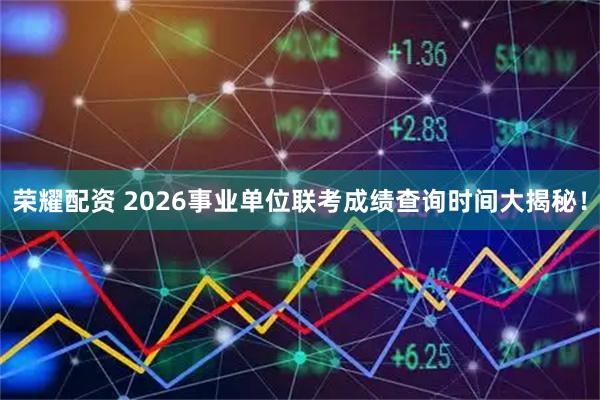 荣耀配资 2026事业单位联考成绩查询时间大揭秘！