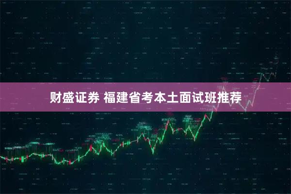 财盛证券 福建省考本土面试班推荐