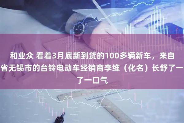 和业众 看着3月底新到货的100多辆新车，来自江苏省无锡市的台铃电动车经销商李维（化名）长舒了一口气