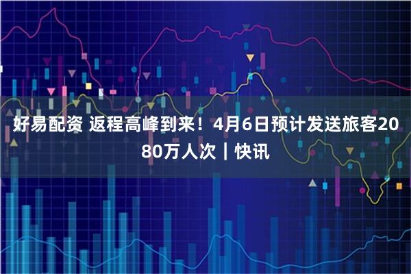 好易配资 返程高峰到来！4月6日预计发送旅客2080万人次｜快讯