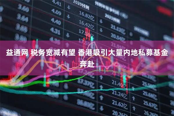 益通网 税务宽减有望 香港吸引大量内地私募基金奔赴