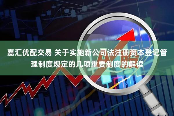 嘉汇优配交易 关于实施新公司法注册资本登记管理制度规定的几项重要制度的解读
