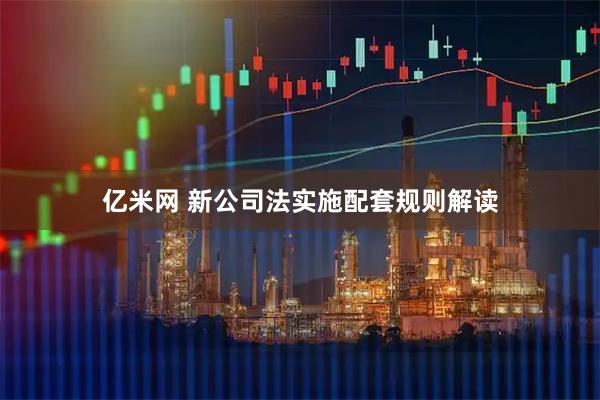 亿米网 新公司法实施配套规则解读