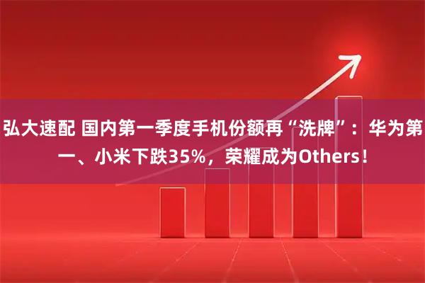 弘大速配 国内第一季度手机份额再“洗牌”：华为第一、小米下跌35%，荣耀成为Others！