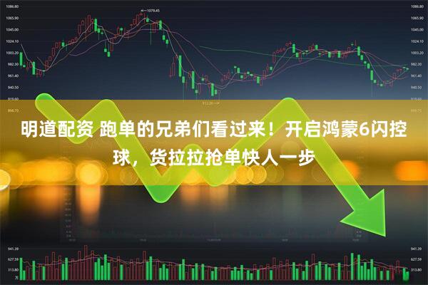 明道配资 跑单的兄弟们看过来！开启鸿蒙6闪控球，货拉拉抢单快人一步