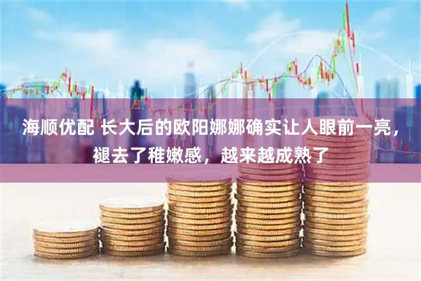 海顺优配 长大后的欧阳娜娜确实让人眼前一亮，褪去了稚嫩感，越来越成熟了