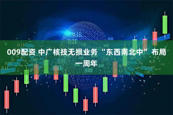 009配资 中广核技无损业务 “东西南北中” 布局一周年