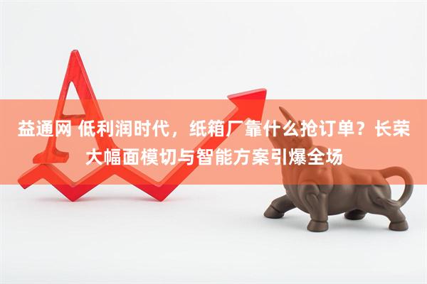 益通网 低利润时代，纸箱厂靠什么抢订单？长荣大幅面模切与智能方案引爆全场