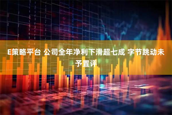 E策略平台 公司全年净利下滑超七成 字节跳动未予置评