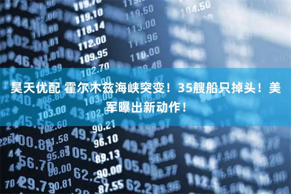 昊天优配 霍尔木兹海峡突变！35艘船只掉头！美军曝出新动作！