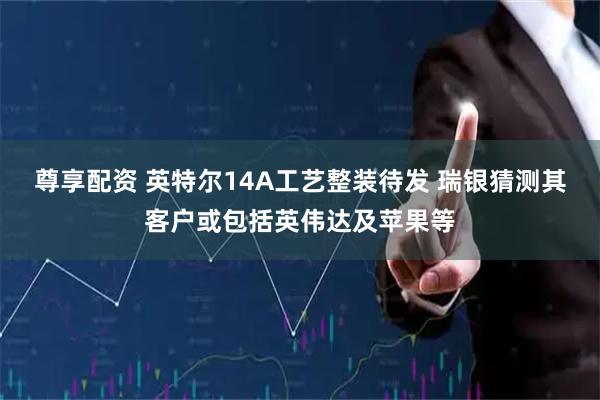 尊享配资 英特尔14A工艺整装待发 瑞银猜测其客户或包括英伟达及苹果等