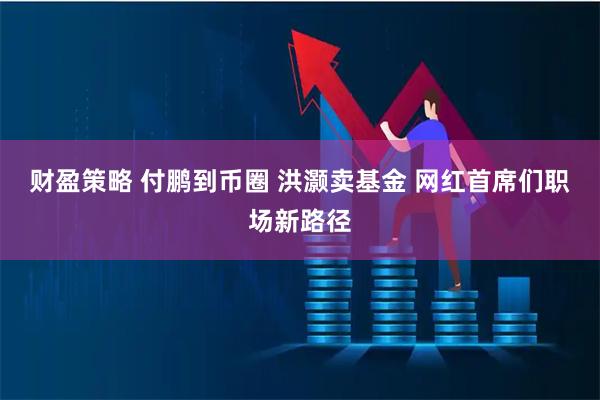 财盈策略 付鹏到币圈 洪灏卖基金 网红首席们职场新路径