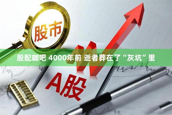 股配咖吧 4000年前 逝者葬在了“灰坑”里