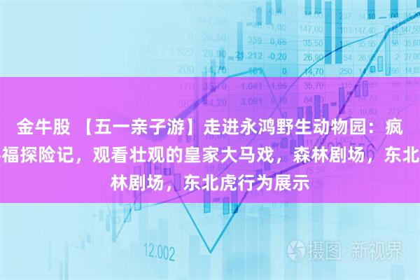 金牛股 【五一亲子游】走进永鸿野生动物园：疯狂动物城寻福探险记，观看壮观的皇家大马戏，森林剧场，东北虎行为展示