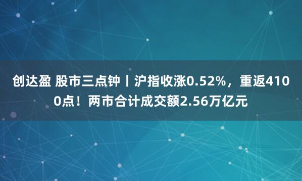 创达盈 股市三点钟丨沪指收涨0.52%，重返4100点！两市合计成交额2.56万亿元