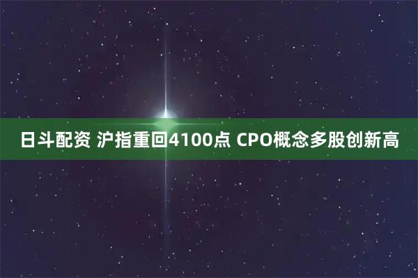 日斗配资 沪指重回4100点 CPO概念多股创新高