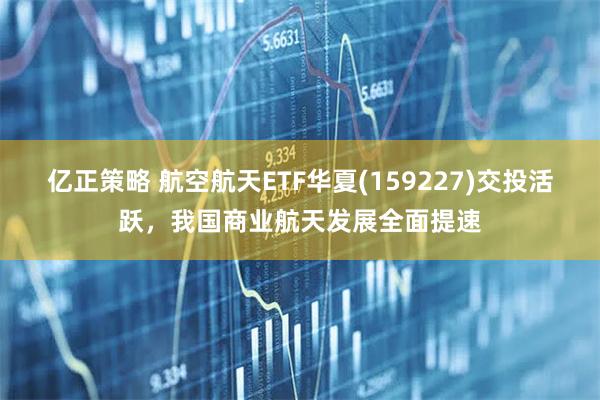 亿正策略 航空航天ETF华夏(159227)交投活跃，我国商业航天发展全面提速