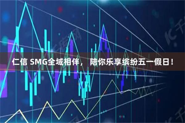 仁信 SMG全域相伴， 陪你乐享缤纷五一假日！
