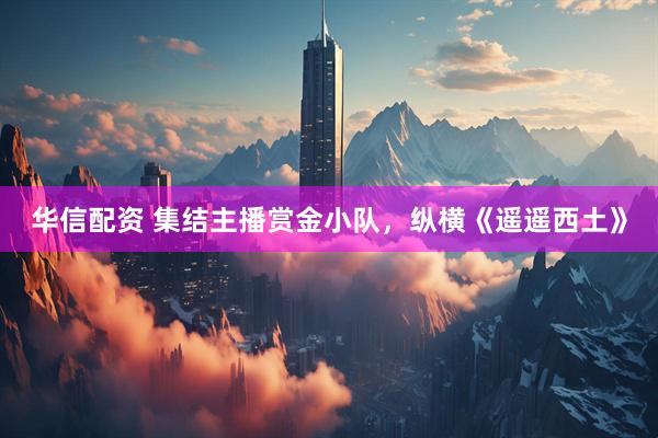 华信配资 集结主播赏金小队，纵横《遥遥西土》