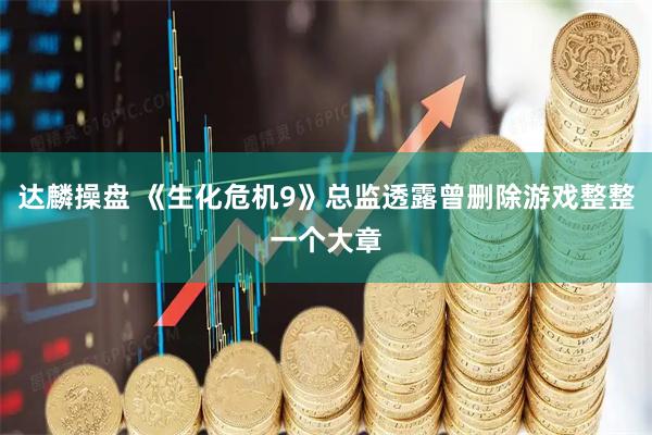 达麟操盘 《生化危机9》总监透露曾删除游戏整整一个大章